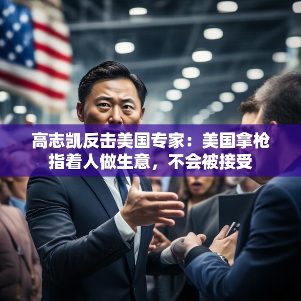 高志凯反击美国专家：美国拿枪指着人做生意，不会被接受