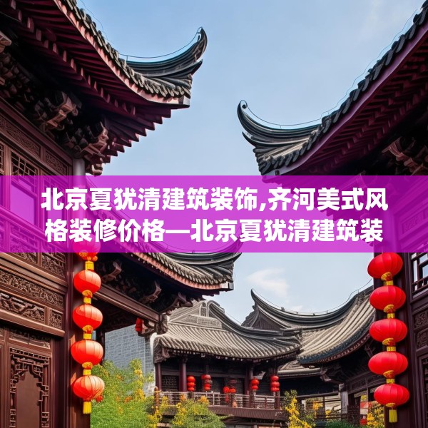 北京夏犹清建筑装饰,齐河美式风格装修价格—北京夏犹清建筑装饰217.a93b94c97fgy.104jhhj