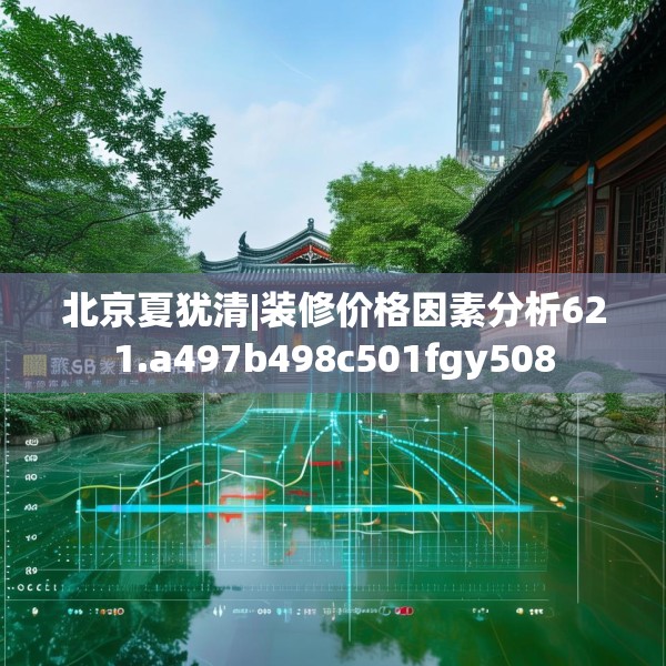 北京夏犹清|装修价格因素分析621.a497b498c501fgy508