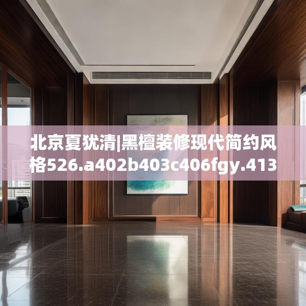 北京夏犹清|黑檀装修现代简约风格526.a402b403c406fgy.413htyj