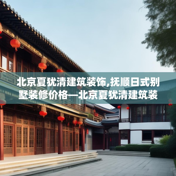 北京夏犹清建筑装饰,抚顺日式别墅装修价格—北京夏犹清建筑装饰604.a480b481c484fgy.491sdA