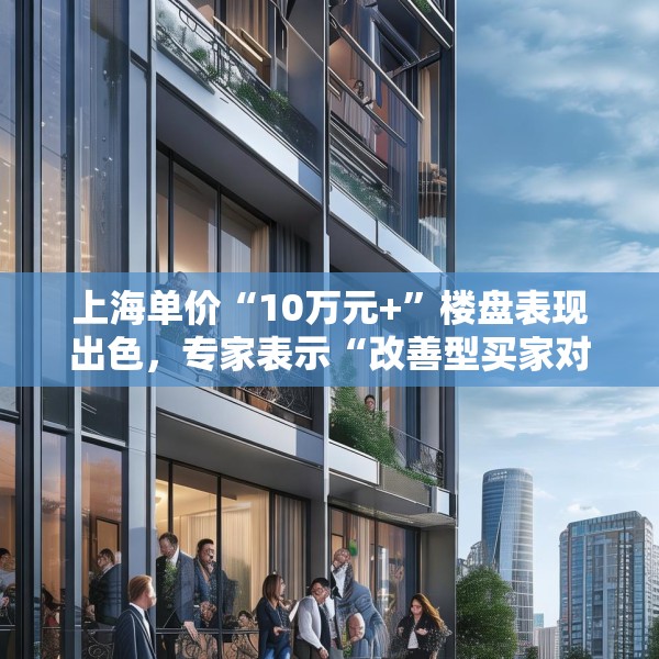 上海单价“10万元+”楼盘表现出色，专家表示“改善型买家对未来市场有信心”