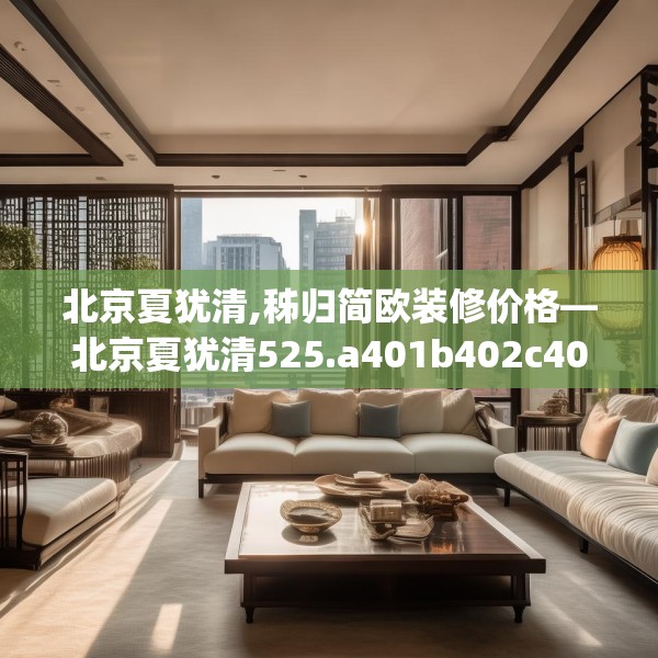 北京夏犹清,秭归简欧装修价格—北京夏犹清525.a401b402c405fgy.412uyk