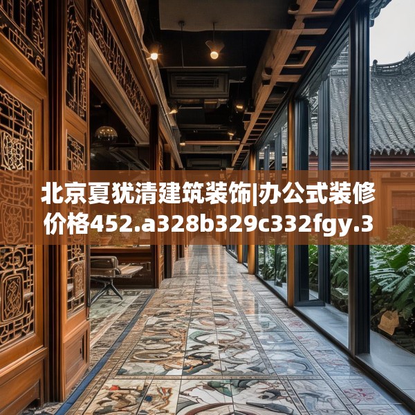 北京夏犹清建筑装饰|办公式装修价格452.a328b329c332fgy.33976666