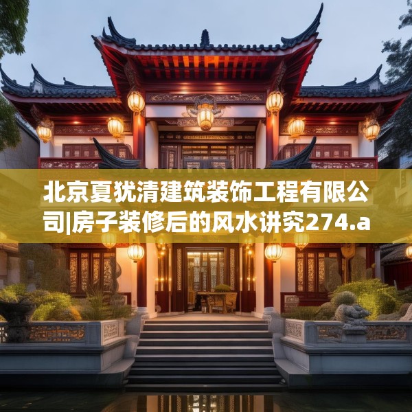 北京夏犹清建筑装饰工程有限公司|房子装修后的风水讲究274.a150b151c154fgy.161htyj