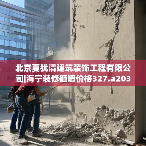 北京夏犹清建筑装饰工程有限公司|海宁装修砸墙价格327.a203b204c207fgy.214uyk