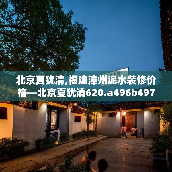 北京夏犹清,福建漳州泥水装修价格—北京夏犹清620.a496b497c500fgy.507wew