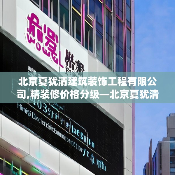 北京夏犹清建筑装饰工程有限公司,精装修价格分级—北京夏犹清建筑装饰工程有限公司405.a281b282c285fgy.292fghfd