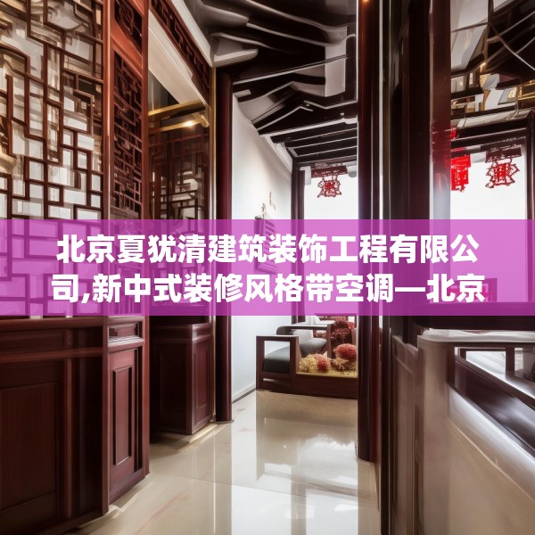 北京夏犹清建筑装饰工程有限公司,新中式装修风格带空调—北京夏犹清建筑装饰工程有限公司618.a494b495c498fgy.505dsfds