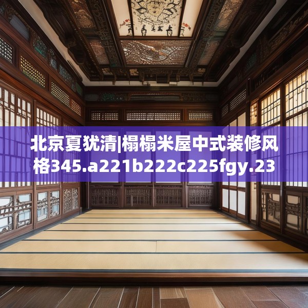 北京夏犹清|榻榻米屋中式装修风格345.a221b222c225fgy.232uyk