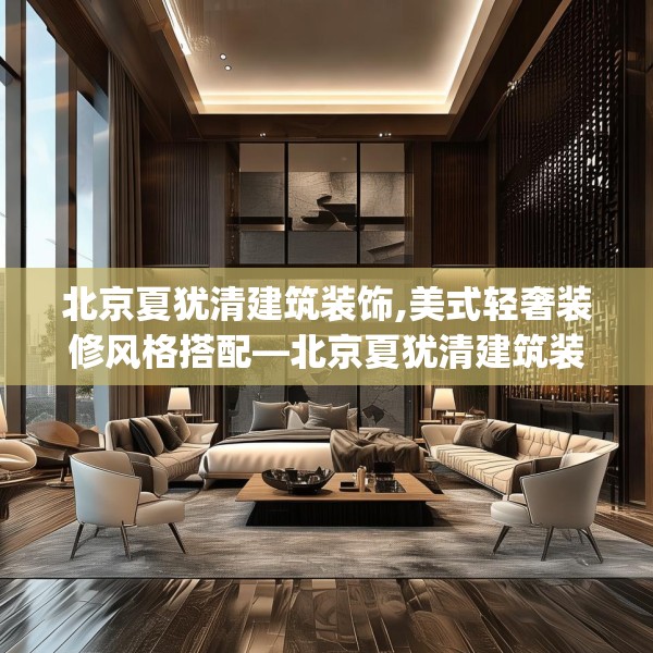 北京夏犹清建筑装饰,美式轻奢装修风格搭配—北京夏犹清建筑装饰508.a384b385c388fgy.395htyj