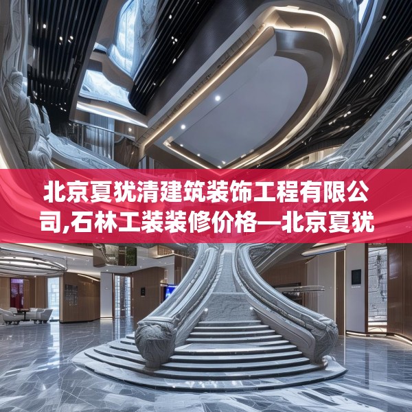 北京夏犹清建筑装饰工程有限公司,石林工装装修价格—北京夏犹清建筑装饰工程有限公司603.a479b480c483fgy.490fghfd