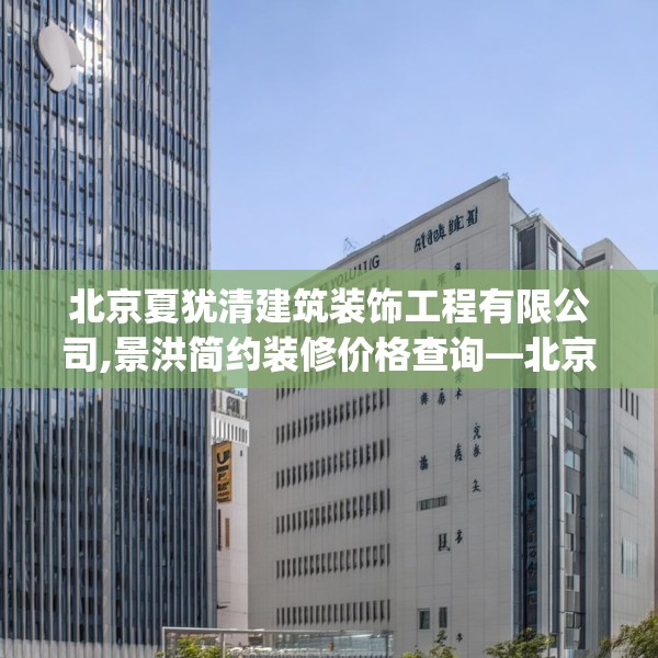 北京夏犹清建筑装饰工程有限公司,景洪简约装修价格查询—北京夏犹清建筑装饰工程有限公司128.a4b5c8fgy.1576684