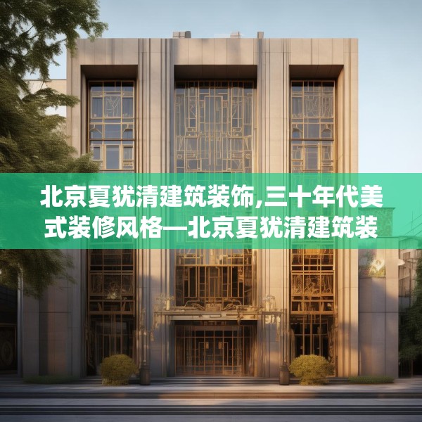 北京夏犹清建筑装饰,三十年代美式装修风格—北京夏犹清建筑装饰214.a90b91c94fgy.101dewqe