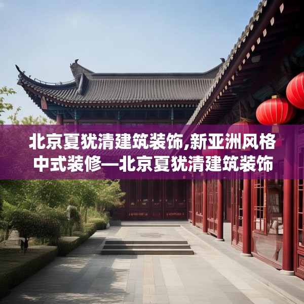 北京夏犹清建筑装饰,新亚洲风格中式装修—北京夏犹清建筑装饰323.a199b200c203fgy.210bnbn