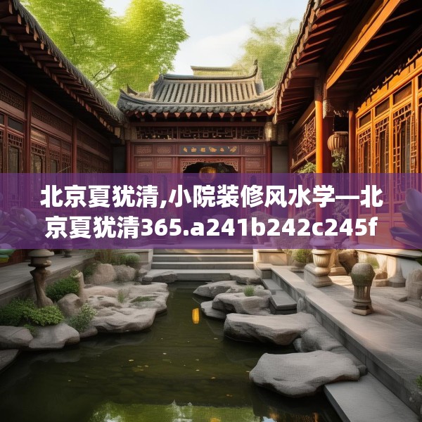 北京夏犹清,小院装修风水学—北京夏犹清365.a241b242c245fgy.252fds