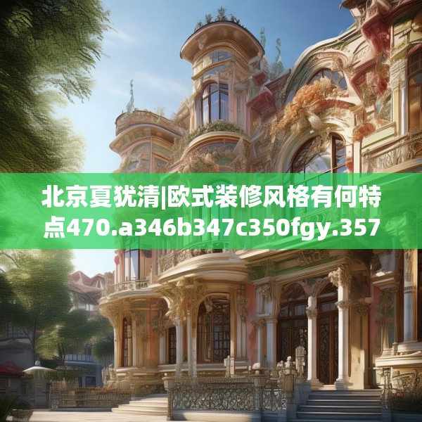 北京夏犹清|欧式装修风格有何特点470.a346b347c350fgy.35776665