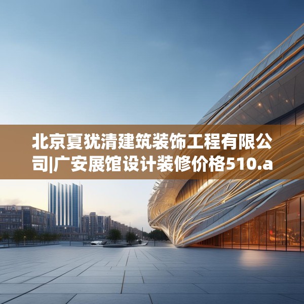 北京夏犹清建筑装饰工程有限公司|广安展馆设计装修价格510.a386b387c390fgy.397dsfds