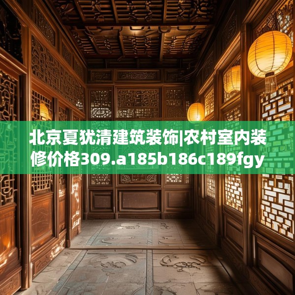 北京夏犹清建筑装饰|农村室内装修价格309.a185b186c189fgy.196uyk