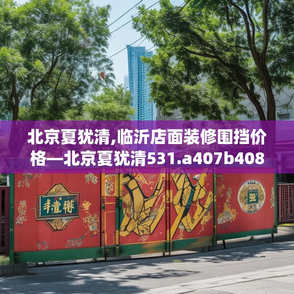 北京夏犹清,临沂店面装修围挡价格—北京夏犹清531.a407b408c411fgy.418fghfd