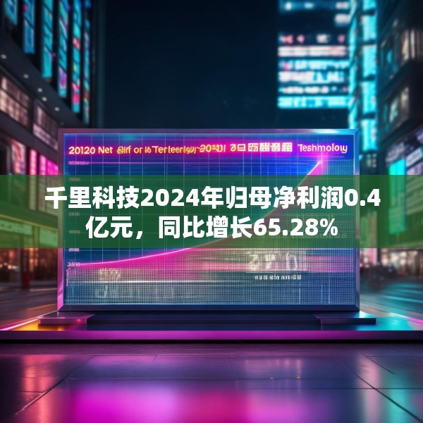 千里科技2024年归母净利润0.4亿元，同比增长65.28%