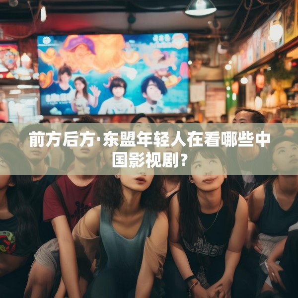 前方后方·东盟年轻人在看哪些中国影视剧？