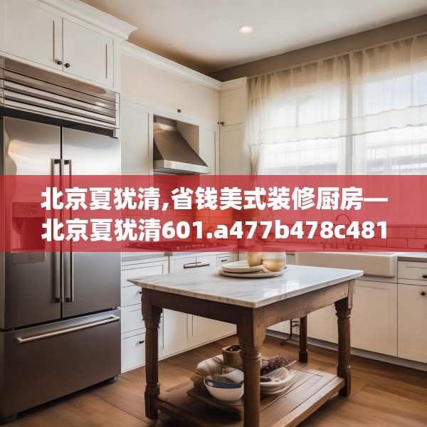 北京夏犹清,省钱美式装修厨房—北京夏犹清601.a477b478c481fgy.488fdsfds