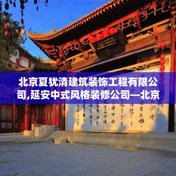 北京夏犹清建筑装饰工程有限公司,延安中式风格装修公司—北京夏犹清建筑装饰工程有限公司233.a109b110c113fgy.120bnbn