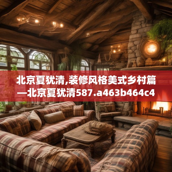 北京夏犹清,装修风格美式乡村篇—北京夏犹清587.a463b464c467fgy.474cvcx