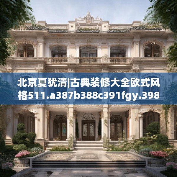 北京夏犹清|古典装修大全欧式风格511.a387b388c391fgy.398fdsfds