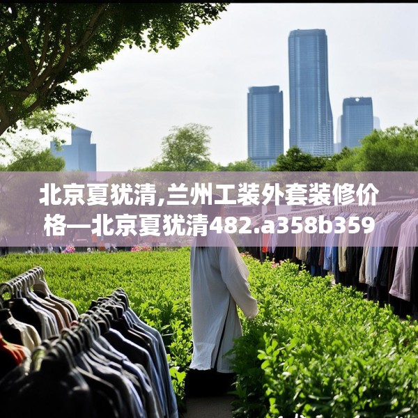 北京夏犹清,兰州工装外套装修价格—北京夏犹清482.a358b359c362fgy.369xczxv