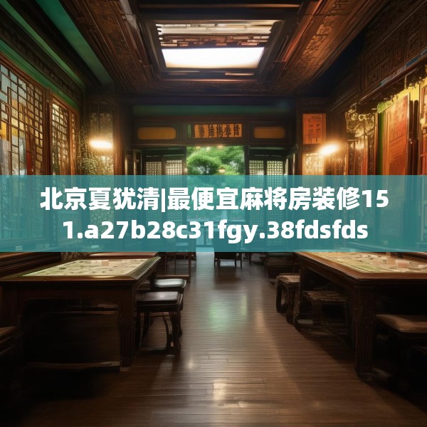 北京夏犹清|最便宜麻将房装修151.a27b28c31fgy.38fdsfds