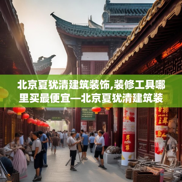 北京夏犹清建筑装饰,装修工具哪里买最便宜—北京夏犹清建筑装饰180.a56b57c60fgy.67nbn