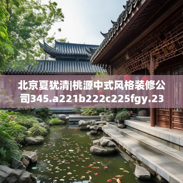 北京夏犹清|桃源中式风格装修公司345.a221b222c225fgy.232uyk