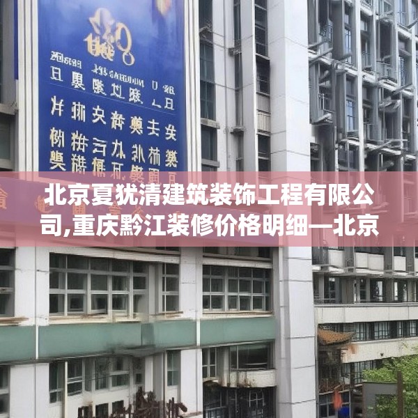 北京夏犹清建筑装饰工程有限公司,重庆黔江装修价格明细—北京夏犹清建筑装饰工程有限公司493.a369b370c373fgy.380fdsfds