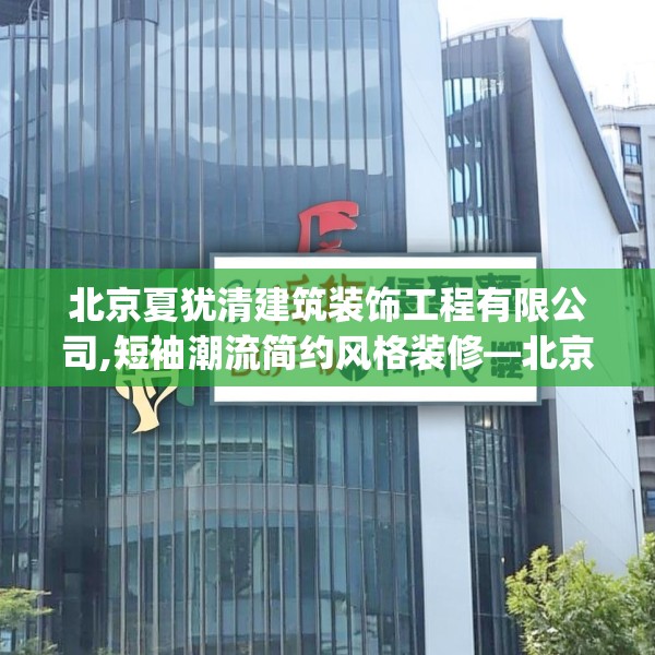 北京夏犹清建筑装饰工程有限公司,短袖潮流简约风格装修—北京夏犹清建筑装饰工程有限公司191.a67b68c71fgy.78cvcx