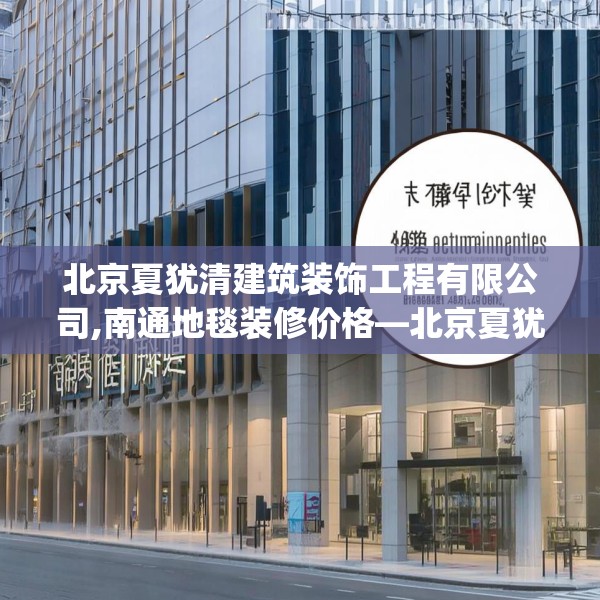 北京夏犹清建筑装饰工程有限公司,南通地毯装修价格—北京夏犹清建筑装饰工程有限公司167.a43b44c47fgy.54fds