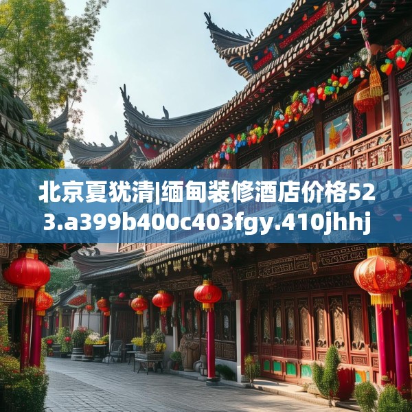 北京夏犹清|缅甸装修酒店价格523.a399b400c403fgy.410jhhj