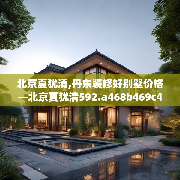 北京夏犹清,丹东装修好别墅价格—北京夏犹清592.a468b469c472fgy.479dewqe