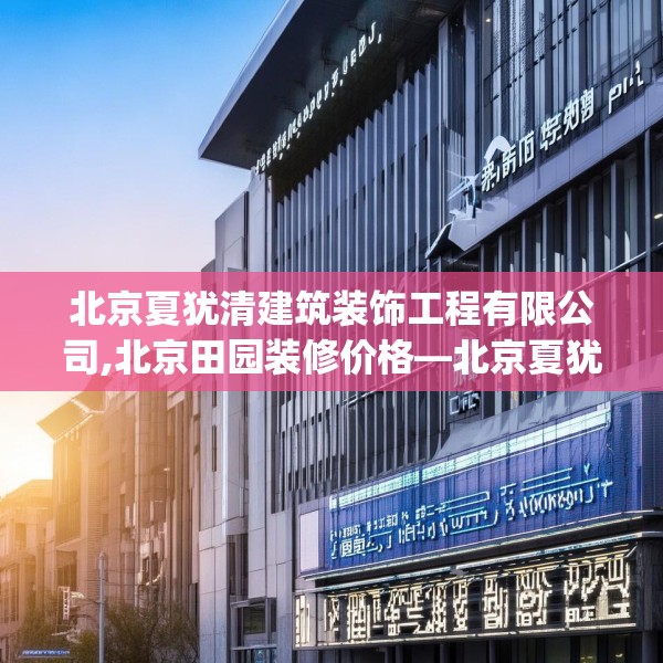 北京夏犹清建筑装饰工程有限公司,北京田园装修价格—北京夏犹清建筑装饰工程有限公司357.a233b234c237fgy.244fhsg