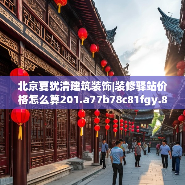 北京夏犹清建筑装饰|装修驿站价格怎么算201.a77b78c81fgy.88uyk
