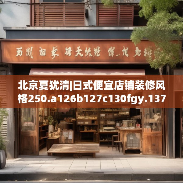 北京夏犹清|日式便宜店铺装修风格250.a126b127c130fgy.137dewqe
