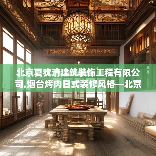 北京夏犹清建筑装饰工程有限公司,烟台烤肉日式装修风格—北京夏犹清建筑装饰工程有限公司612.a488b489c492fgy.499nbn