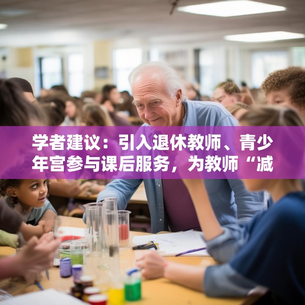 学者建议：引入退休教师、青少年宫参与课后服务，为教师“减负”