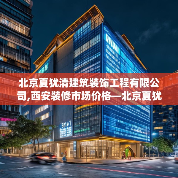 北京夏犹清建筑装饰工程有限公司,西安装修市场价格—北京夏犹清建筑装饰工程有限公司309.a185b186c189fgy.196uyk