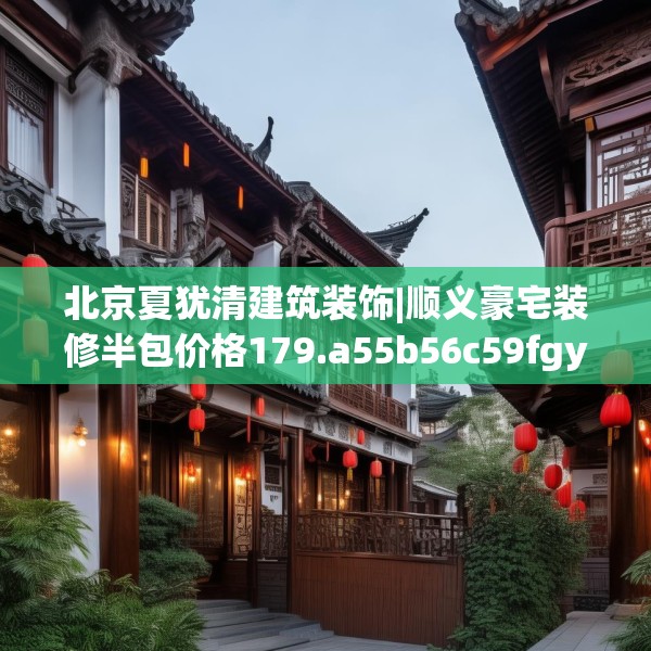 北京夏犹清建筑装饰|顺义豪宅装修半包价格179.a55b56c59fgy.66bnbn