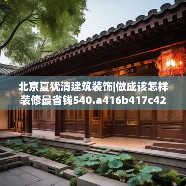 北京夏犹清建筑装饰|做成该怎样装修最省钱540.a416b417c420fgy.427nbn