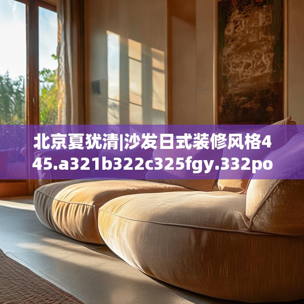 北京夏犹清|沙发日式装修风格445.a321b322c325fgy.332poiy