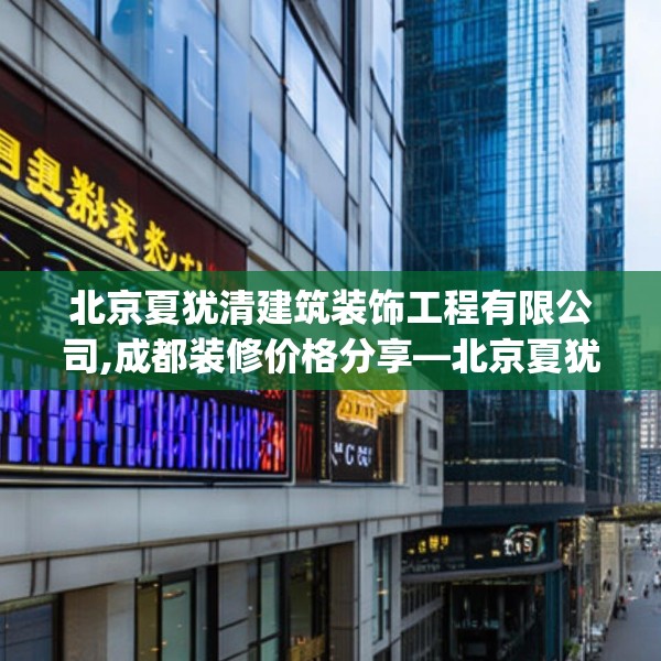 北京夏犹清建筑装饰工程有限公司,成都装修价格分享—北京夏犹清建筑装饰工程有限公司303.a179b180c183fgy.190fhsg