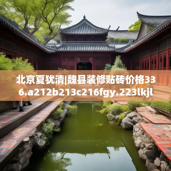 北京夏犹清|魏县装修贴砖价格336.a212b213c216fgy.223lkjl